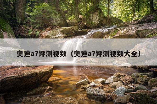 奥迪a7评测视频（奥迪a7评测视频大全）