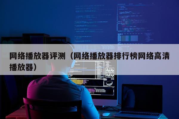 网络播放器评测（网络播放器排行榜网络高清播放器）