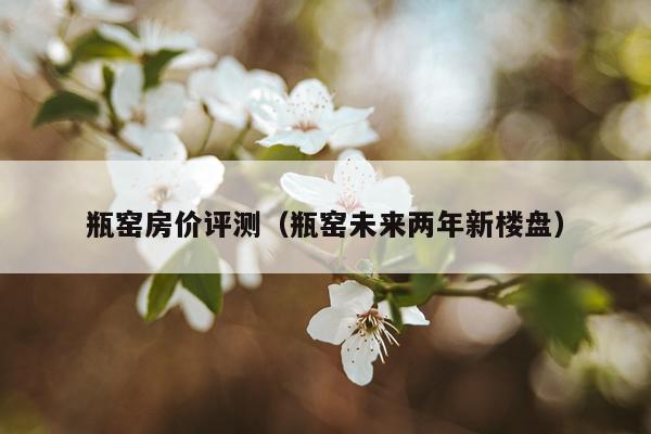 瓶窑房价评测（瓶窑未来两年新楼盘）