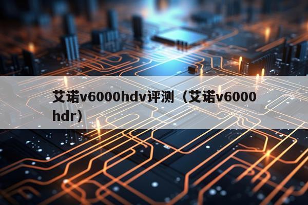 艾诺v6000hdv评测（艾诺v6000hdr）