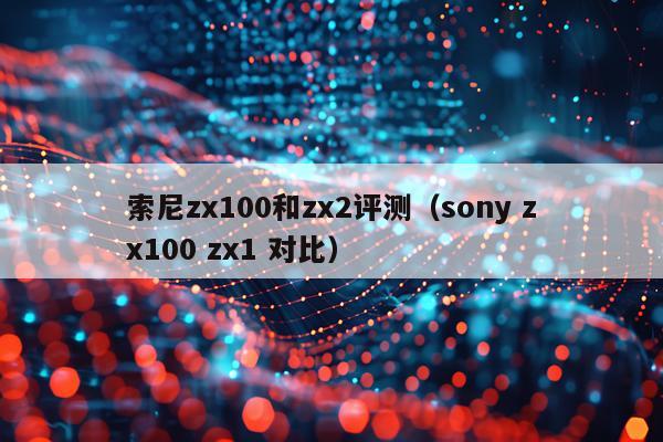 索尼zx100和zx2评测（sony zx100 zx1 对比）