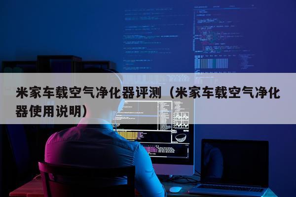 米家车载空气净化器评测（米家车载空气净化器使用说明）