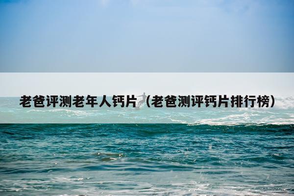 老爸评测老年人钙片（老爸测评钙片排行榜）