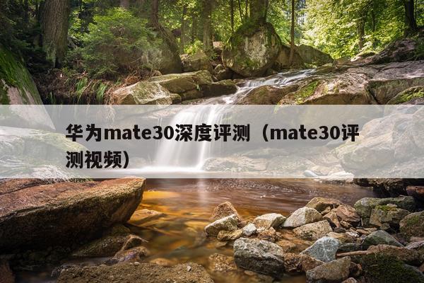华为mate30深度评测（mate30评测视频）