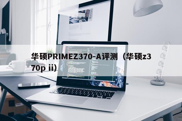 华硕PRIMEZ370-A评测（华硕z370p ii）