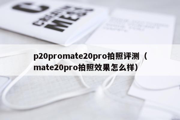 p20promate20pro拍照评测（mate20pro拍照效果怎么样）