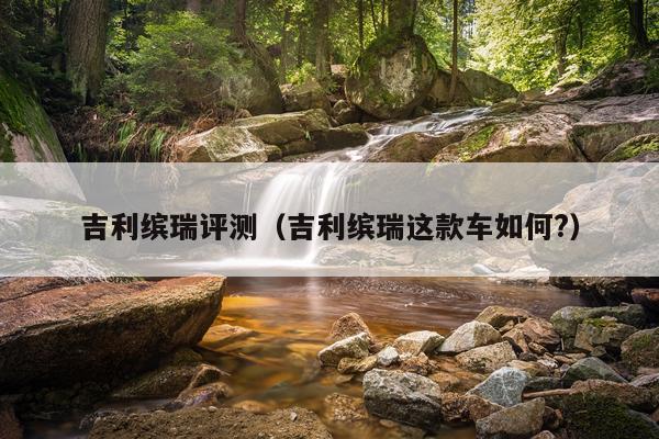 吉利缤瑞评测（吉利缤瑞这款车如何?）