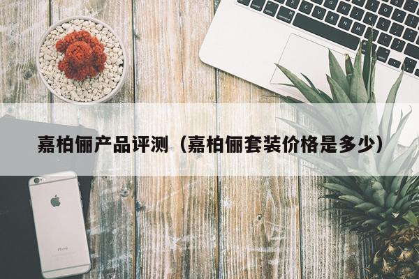 嘉柏俪产品评测（嘉柏俪套装价格是多少）