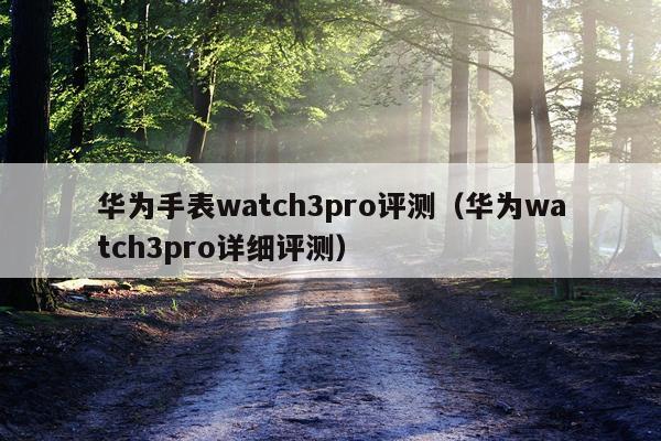 华为手表watch3pro评测（华为watch3pro详细评测）
