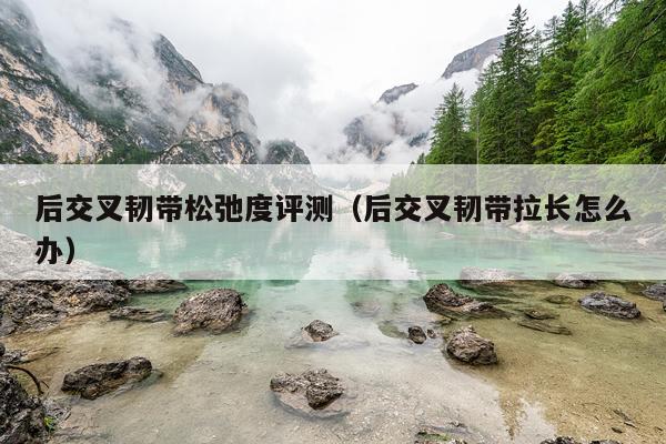 后交叉韧带松弛度评测（后交叉韧带拉长怎么办）