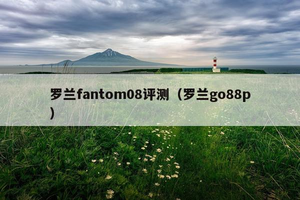 罗兰fantom08评测（罗兰go88p）