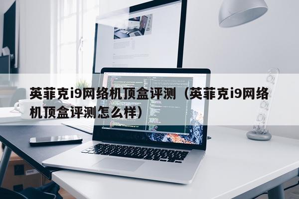 英菲克i9网络机顶盒评测（英菲克i9网络机顶盒评测怎么样）