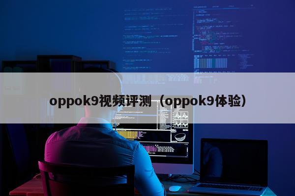 oppok9视频评测（oppok9体验）