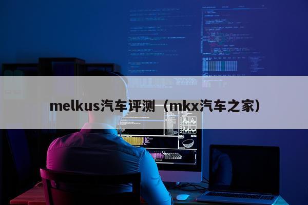 melkus汽车评测（mkx汽车之家）
