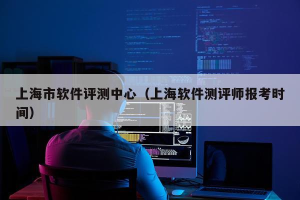 上海市软件评测中心（上海软件测评师报考时间）