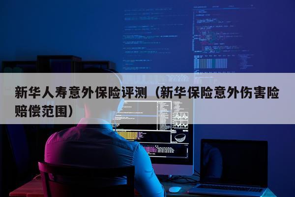 新华人寿意外保险评测（新华保险意外伤害险赔偿范围）