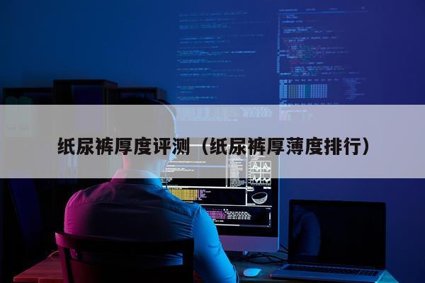 纸尿裤厚度评测（纸尿裤厚薄度排行）