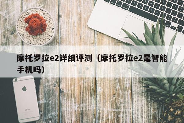 摩托罗拉e2详细评测（摩托罗拉e2是智能手机吗）