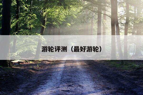 游轮评测（最好游轮）