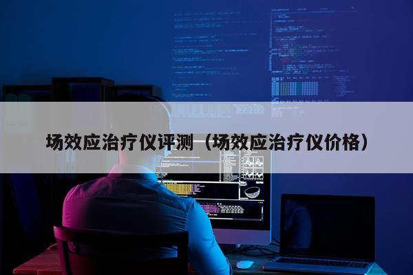 场效应治疗仪评测（场效应治疗仪价格）