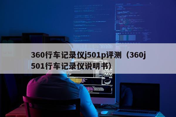 360行车记录仪j501p评测（360j501行车记录仪说明书）
