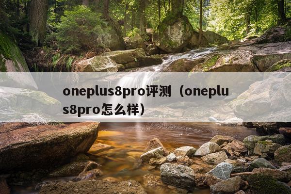 oneplus8pro评测（oneplus8pro怎么样）