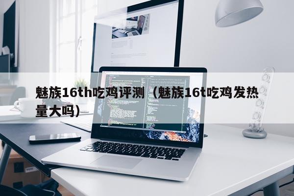 魅族16th吃鸡评测（魅族16t吃鸡发热量大吗）
