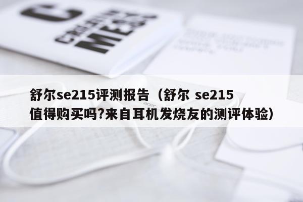 舒尔se215评测报告（舒尔 se215值得购买吗?来自耳机发烧友的测评体验）