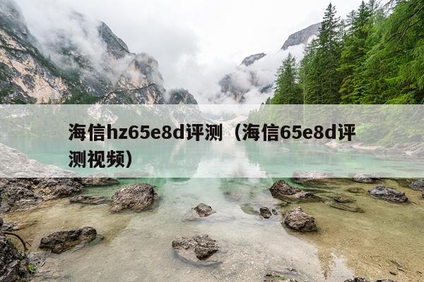 海信hz65e8d评测（海信65e8d评测视频）