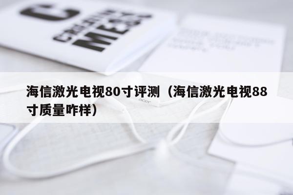 海信激光电视80寸评测（海信激光电视88寸质量咋样）