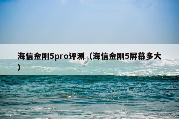 海信金刚5pro评测（海信金刚5屏幕多大）