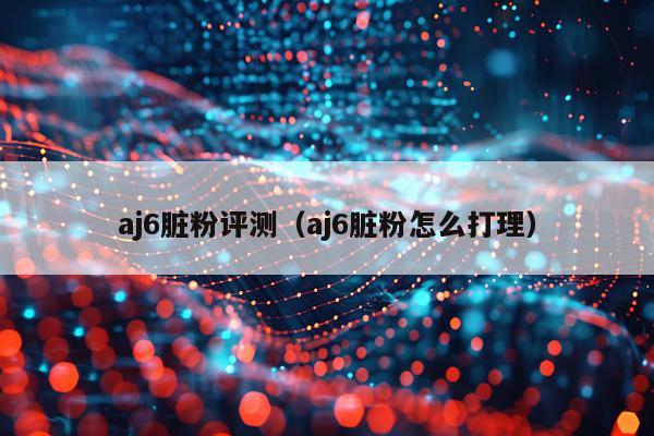 aj6脏粉评测（aj6脏粉怎么打理）
