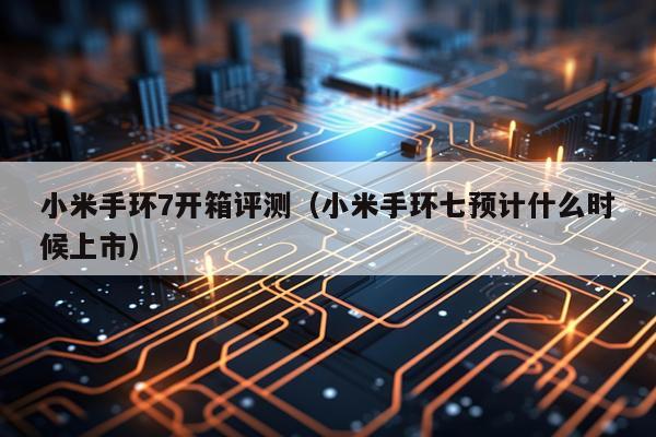 小米手环7开箱评测（小米手环七预计什么时候上市）