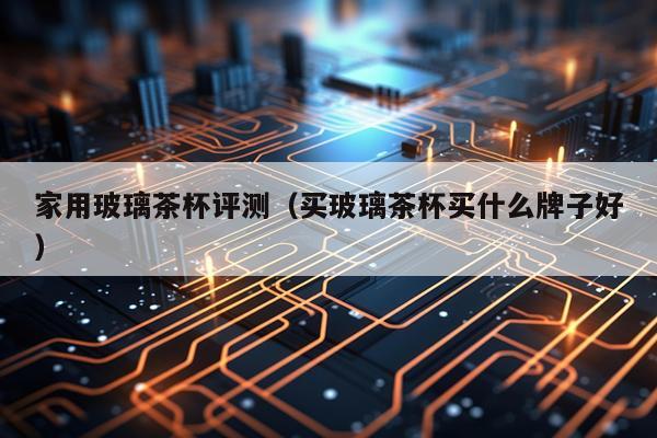 家用玻璃茶杯评测（买玻璃茶杯买什么牌子好）