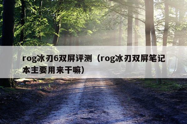 rog冰刃6双屏评测（rog冰刃双屏笔记本主要用来干嘛）
