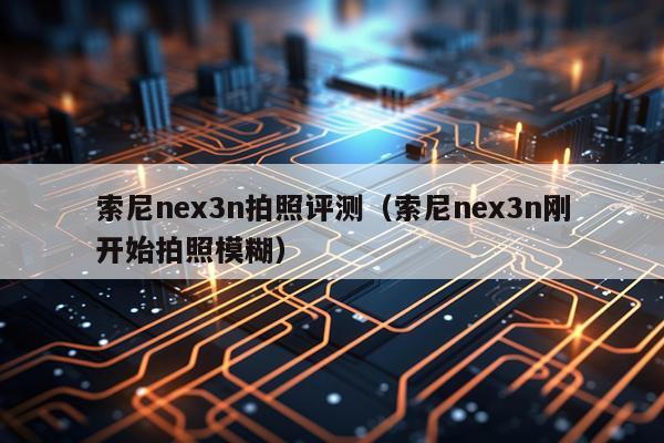 索尼nex3n拍照评测（索尼nex3n刚开始拍照模糊）