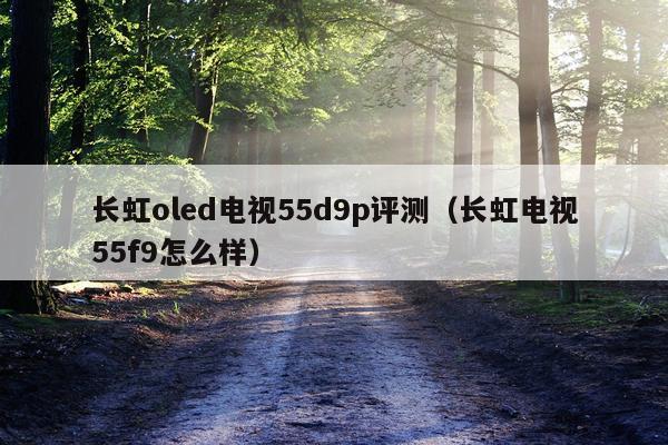 长虹oled电视55d9p评测（长虹电视55f9怎么样）