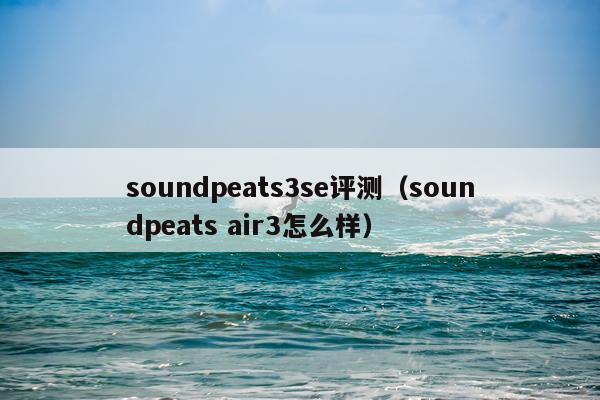 soundpeats3se评测（soundpeats air3怎么样）