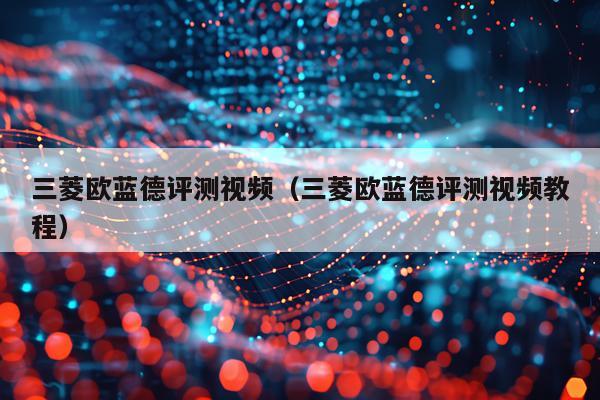 三菱欧蓝德评测视频（三菱欧蓝德评测视频教程）