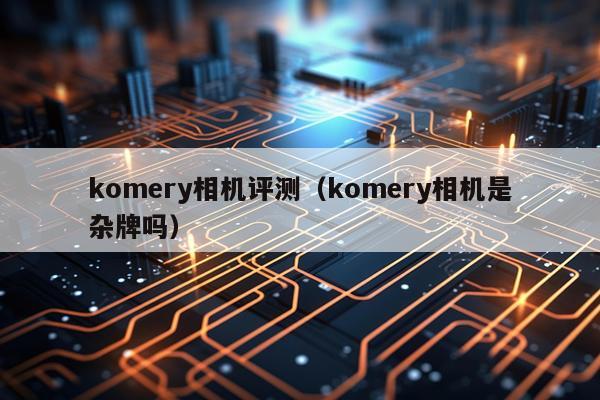komery相机评测（komery相机是杂牌吗）