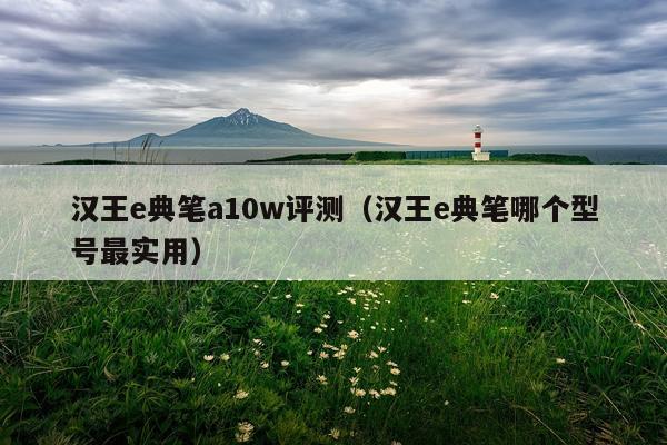 汉王e典笔a10w评测（汉王e典笔哪个型号最实用）