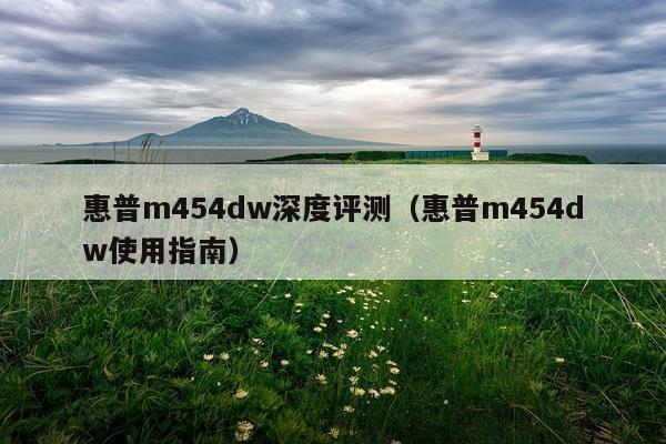 惠普m454dw深度评测（惠普m454dw使用指南）