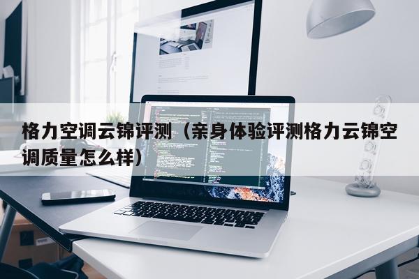 格力空调云锦评测（亲身体验评测格力云锦空调质量怎么样）