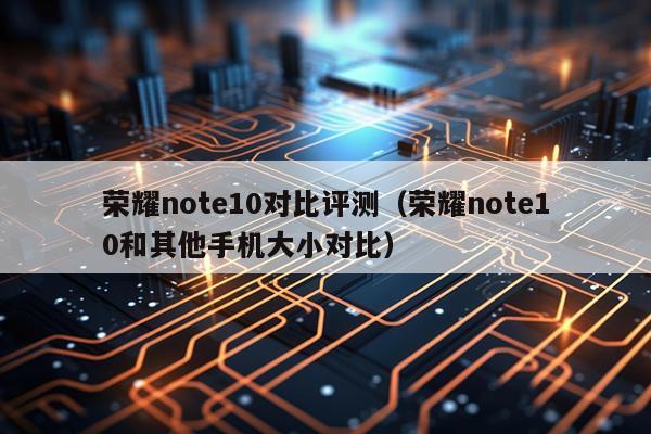 荣耀note10对比评测（荣耀note10和其他手机大小对比）
