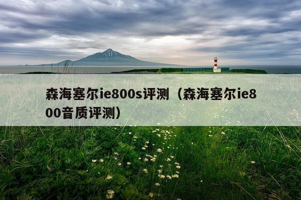 森海塞尔ie800s评测（森海塞尔ie800音质评测）