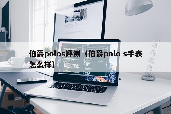 伯爵polos评测（伯爵polo s手表怎么样）