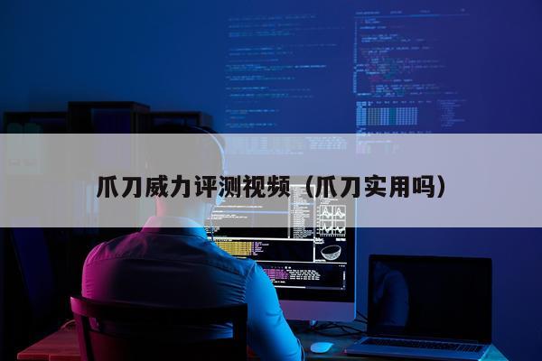 爪刀威力评测视频（爪刀实用吗）