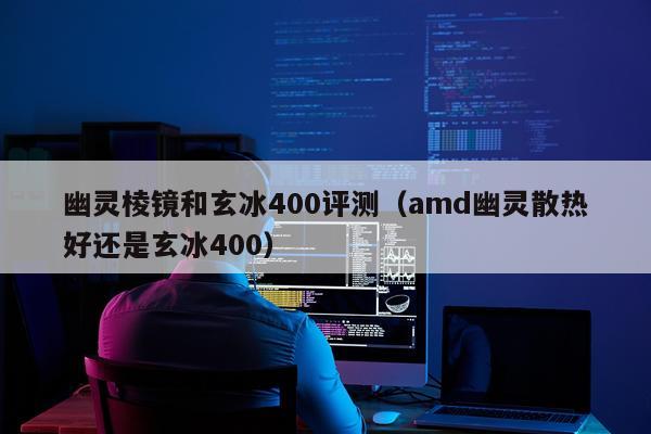 幽灵棱镜和玄冰400评测（amd幽灵散热好还是玄冰400）