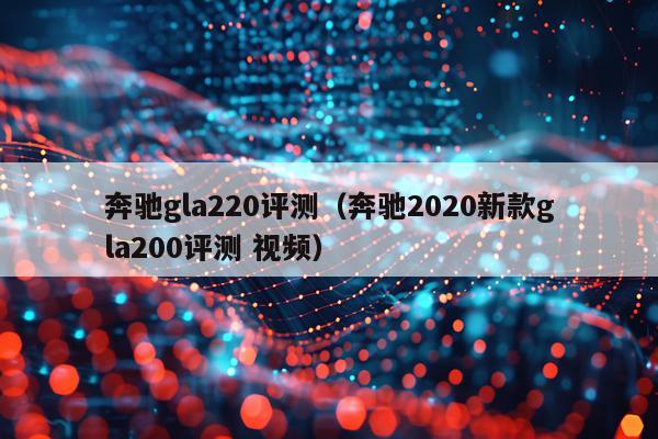 奔驰gla220评测（奔驰2020新款gla200评测 视频）