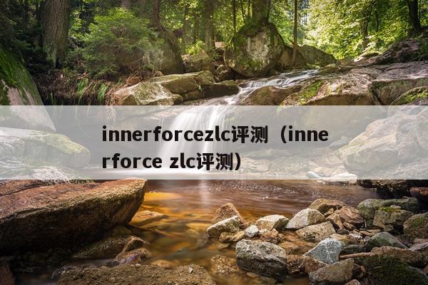 innerforcezlc评测（innerforce zlc评测）